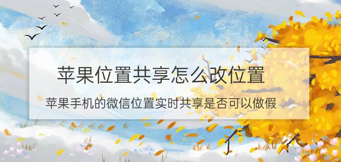 苹果位置共享怎么改位置 苹果手机的微信位置实时共享是否可以做假？